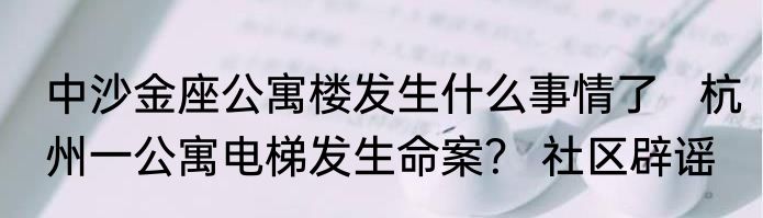 中沙金座公寓楼发生什么事情了   杭州一公寓电梯发生命案？ 社区辟谣