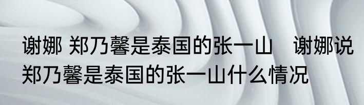 谢娜 郑乃馨是泰国的张一山   谢娜说郑乃馨是泰国的张一山什么情况