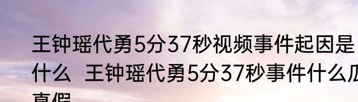 王钟瑶代勇5分37秒视频事件起因是什么  王钟瑶代勇5分37秒事件什么瓜真假