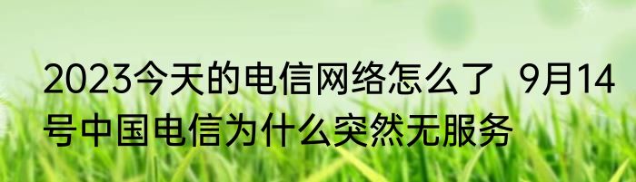 2023今天的电信网络怎么了  9月14号中国电信为什么突然无服务