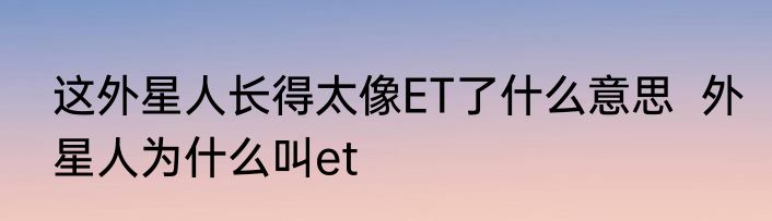 这外星人长得太像ET了什么意思  外星人为什么叫et