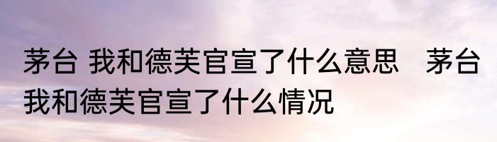 茅台 我和德芙官宣了什么意思   茅台 我和德芙官宣了什么情况