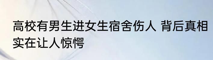 高校有男生进女生宿舍伤人 背后真相实在让人惊愕
