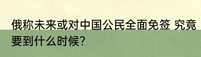 俄称未来或对中国公民全面免签 究竟要到什么时候？