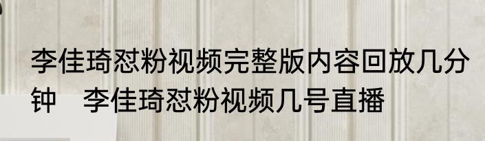 李佳琦怼粉视频完整版内容回放几分钟   李佳琦怼粉视频几号直播