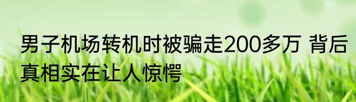 男子机场转机时被骗走200多万 背后真相实在让人惊愕