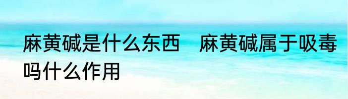 麻黄碱是什么东西   麻黄碱属于吸毒吗什么作用