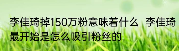 李佳琦掉150万粉意味着什么  李佳琦最开始是怎么吸引粉丝的