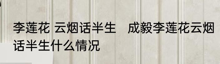 李莲花 云烟话半生   成毅李莲花云烟话半生什么情况