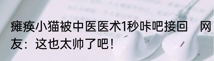 瘫痪小猫被中医医术1秒咔吧接回   网友：这也太帅了吧！