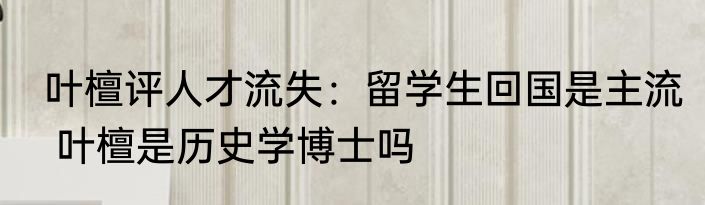  叶檀评人才流失：留学生回国是主流   叶檀是历史学博士吗