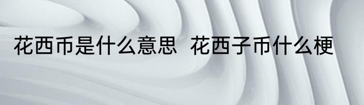 花西币是什么意思  花西子币什么梗