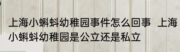 上海小蝌蚪幼稚园事件怎么回事  上海小蝌蚪幼稚园是公立还是私立