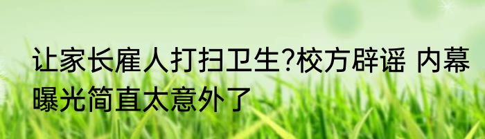 让家长雇人打扫卫生?校方辟谣 内幕曝光简直太意外了