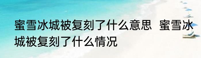 蜜雪冰城被复刻了什么意思  蜜雪冰城被复刻了什么情况