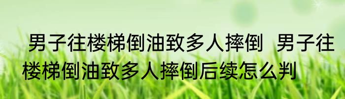  男子往楼梯倒油致多人摔倒  男子往楼梯倒油致多人摔倒后续怎么判