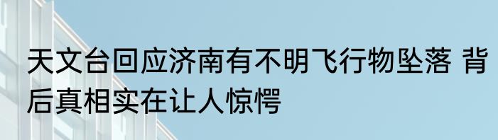 天文台回应济南有不明飞行物坠落 背后真相实在让人惊愕