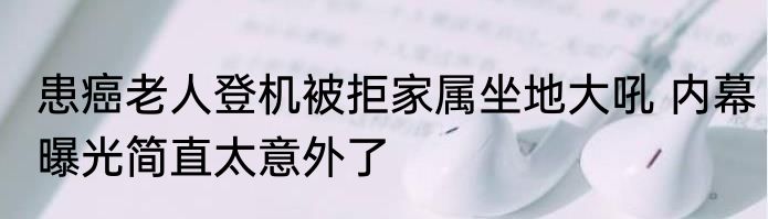 患癌老人登机被拒家属坐地大吼 内幕曝光简直太意外了