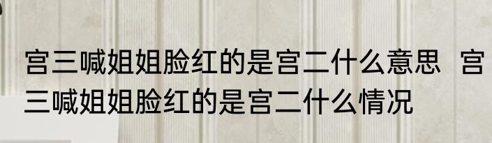 宫三喊姐姐脸红的是宫二什么意思  宫三喊姐姐脸红的是宫二什么情况