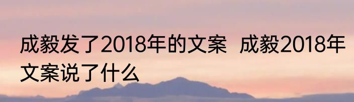 成毅发了2018年的文案  成毅2018年文案说了什么