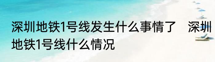 深圳地铁1号线发生什么事情了   深圳地铁1号线什么情况