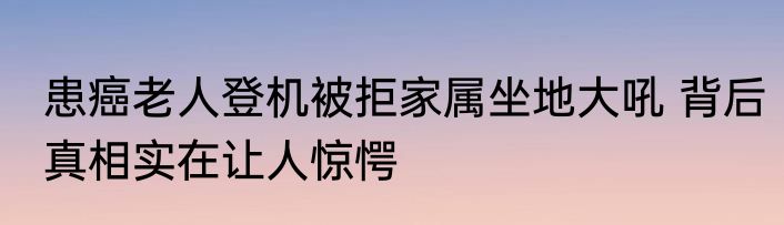 患癌老人登机被拒家属坐地大吼 背后真相实在让人惊愕