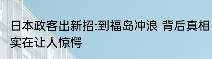 日本政客出新招:到福岛冲浪 背后真相实在让人惊愕