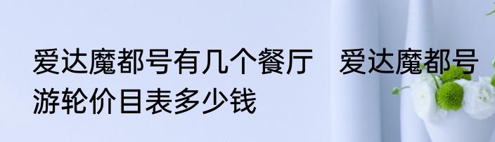 爱达魔都号有几个餐厅   爱达魔都号游轮价目表多少钱