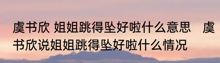 虞书欣 姐姐跳得坠好啦什么意思   虞书欣说姐姐跳得坠好啦什么情况