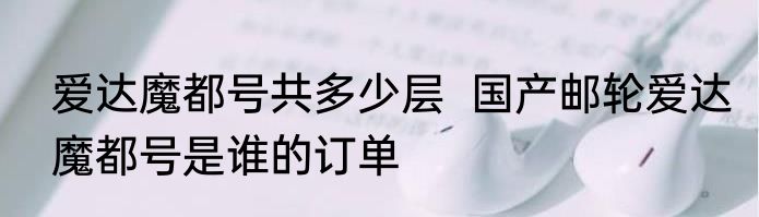 爱达魔都号共多少层  国产邮轮爱达魔都号是谁的订单