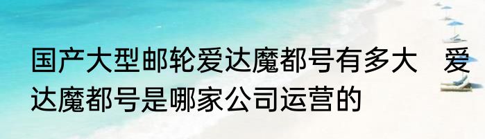 国产大型邮轮爱达魔都号有多大   爱达魔都号是哪家公司运营的