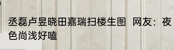 丞磊卢昱晓田嘉瑞扫楼生图  网友：夜色尚浅好嗑 