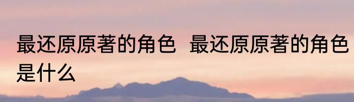 最还原原著的角色  最还原原著的角色是什么