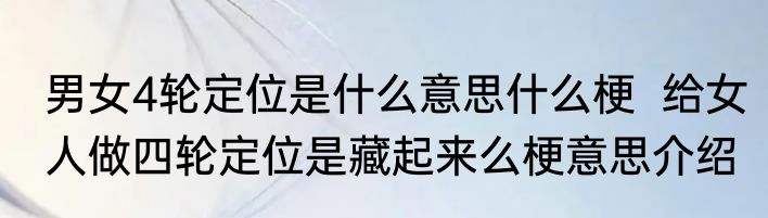 男女4轮定位是什么意思什么梗  给女人做四轮定位是藏起来么梗意思介绍