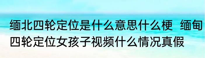 缅北四轮定位是什么意思什么梗  缅甸四轮定位女孩子视频什么情况真假