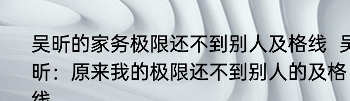 吴昕的家务极限还不到别人及格线  吴昕：原来我的极限还不到别人的及格线