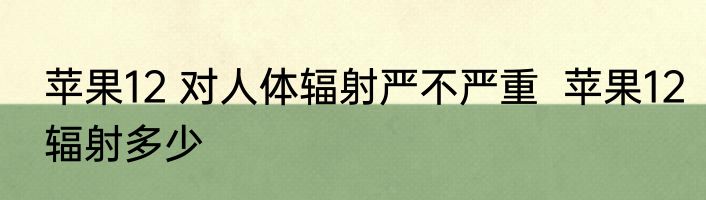 苹果12 对人体辐射严不严重  苹果12辐射多少