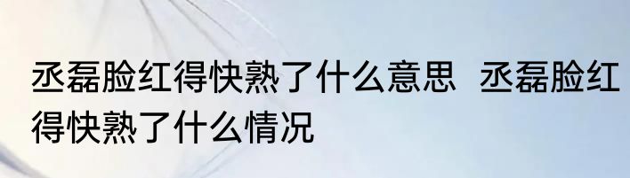 丞磊脸红得快熟了什么意思  丞磊脸红得快熟了什么情况