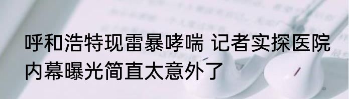 呼和浩特现雷暴哮喘 记者实探医院 内幕曝光简直太意外了