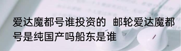 爱达魔都号谁投资的  邮轮爱达魔都号是纯国产吗船东是谁