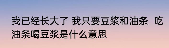 我已经长大了 我只要豆浆和油条  吃油条喝豆浆是什么意思