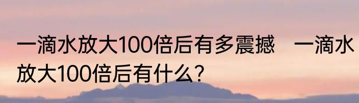 一滴水放大100倍后有多震撼   一滴水放大100倍后有什么?