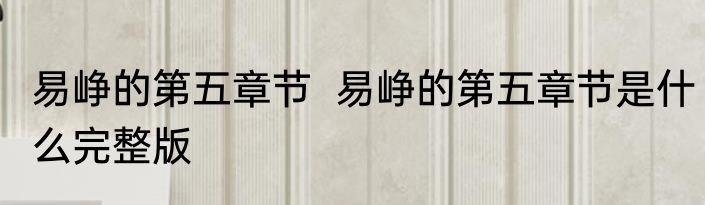 易峥的第五章节  易峥的第五章节是什么完整版