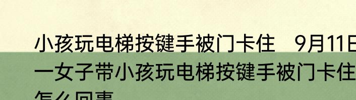 小孩玩电梯按键手被门卡住   9月11日一女子带小孩玩电梯按键手被门卡住怎么回事