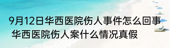 9月12日华西医院伤人事件怎么回事   华西医院伤人案什么情况真假