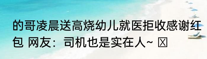 的哥凌晨送高烧幼儿就医拒收感谢红包 网友：司机也是实在人~ ​