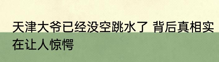 天津大爷已经没空跳水了 背后真相实在让人惊愕