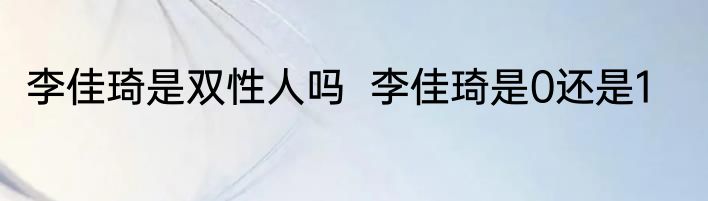 李佳琦是双性人吗  李佳琦是0还是1
