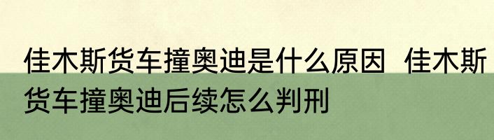 佳木斯货车撞奥迪是什么原因  佳木斯货车撞奥迪后续怎么判刑
