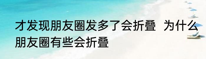 才发现朋友圈发多了会折叠  为什么朋友圈有些会折叠
